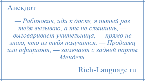 
    — Рабинович, иди к доске, я пятый раз тебя вызываю, а ты не слышишь, — выговаривает учительница, — прямо не знаю, что из тебя получится. — Продавец или официант, — замечает с задней парты Мендель.