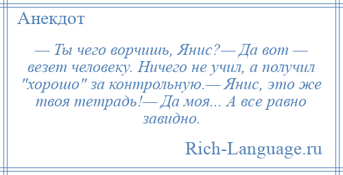 
    — Ты чего ворчишь, Янис?— Да вот — везет человеку. Ничего не учил, а получил хорошо за контрольную.— Янис, это же твоя тетрадь!— Да моя... А все равно завидно.