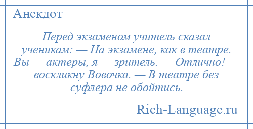 
    Перед экзаменом учитель сказал ученикам: — На экзамене, как в театре. Вы — актеры, я — зритель. — Отлично! — воскликну Вовочка. — В театре без суфлера не обойтись.