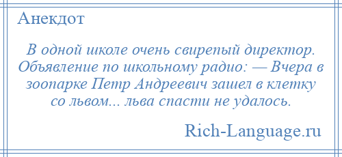 
    В одной школе очень свирепый директор. Объявление по школьному радио: — Вчера в зоопарке Петр Андреевич зашел в клетку со львом... льва спасти не удалось.
