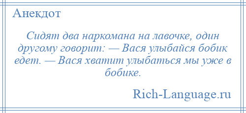 
    Сидят два наркомана на лавочке, один другому говорит: — Вася улыбайся бобик едет. — Вася хватит улыбаться мы уже в бобике.