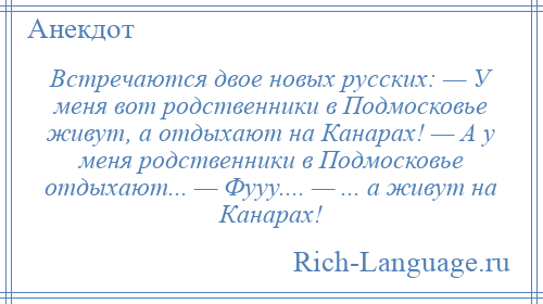 
    Встречаются двое новых русских: — У меня вот родственники в Подмосковье живут, а отдыхают на Канарах! — А у меня родственники в Подмосковье отдыхают... — Фууу.... — ... а живут на Канарах!