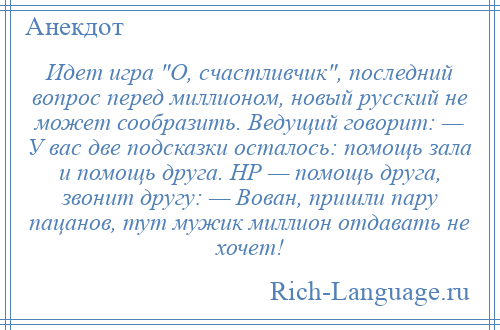 
    Идет игра О, счастливчик , последний вопрос перед миллионом, новый русский не может сообразить. Ведущий говорит: — У вас две подсказки осталось: помощь зала и помощь друга. НР — помощь друга, звонит другу: — Вован, пришли пару пацанов, тут мужик миллион отдавать не хочет!