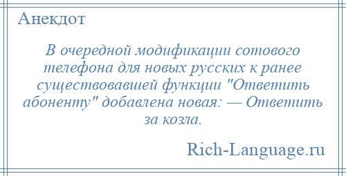 
    В очередной модификации сотового телефона для новых русских к ранее существовавшей функции Ответить абоненту добавлена новая: — Ответить за козла.