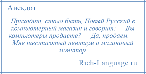 
    Приходит, стало быть, Новый Русский в компьютерный магазин и говорит: — Вы компьютеры продаете? — Да, продаем. — Мне шестисотый пентиум и малиновый монитор.