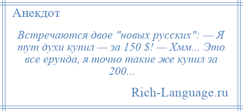 
    Встречаются двое новых русских : — Я тут духи купил — за 150 $! — Хмм... Это все ерунда, я точно такие же купил за 200...