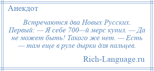 
    Встречаются два Новых Русских. Первый: — Я себе 700—й мерс купил. — Да не может быть! Такого же нет. — Есть — там еще в руле дырки для пальцев.