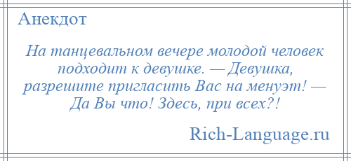 
    На танцевальном вечере молодой человек подходит к девушке. — Девушка, разрешите пригласить Вас на менуэт! — Да Вы что! Здесь, при всех?!