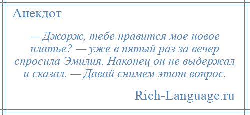 
    — Джорж, тебе нравится мое новое платье? — уже в пятый раз за вечер спросила Эмилия. Наконец он не выдержал и сказал. — Давай снимем этот вопрос.