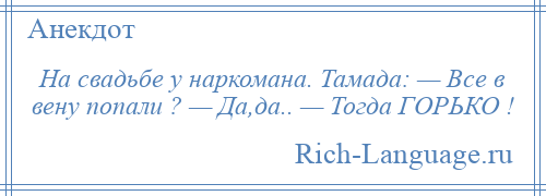 
    Hа свадьбе у наркомана. Тамада: — Все в вену попали ? — Да,да.. — Тогда ГОРЬКО !