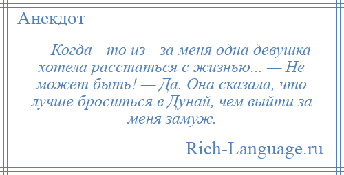 
    — Когда—то из—за меня одна девушка хотела расстаться с жизнью... — Не может быть! — Да. Она сказала, что лучше броситься в Дунай, чем выйти за меня замуж.