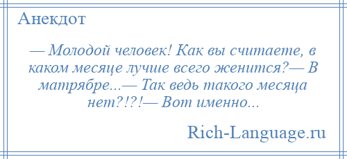 
    — Молодой человек! Как вы считаете, в каком месяце лучше всего женится?— В матрябре...— Так ведь такого месяца нет?!?!— Вот именно...