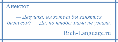 
    — Девушка, вы хотели бы заняться бизнесом? — Да, но чтобы мама не узнала.