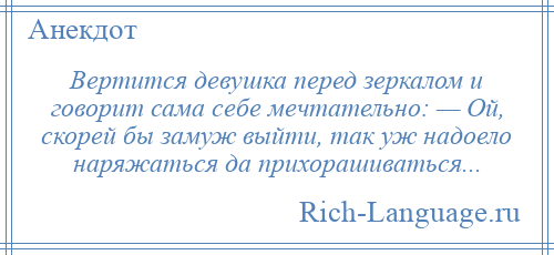 
    Вертится девушка перед зеркалом и говорит сама себе мечтательно: — Ой, скорей бы замуж выйти, так уж надоело наряжаться да прихорашиваться...