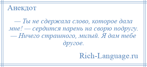 
    — Ты не сдержала слово, которое дала мне! — сердится парень на сворю подругу. — Ничего страшного, милый. Я дам тебе другое.