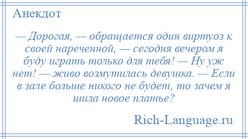 
    — Дорогая, — обращается один виртуоз к своей нареченной, — сегодня вечером я буду играть только для тебя! — Ну уж нет! — живо возмутилась девушка. — Если в зале больше никого не будет, то зачем я шила новое платье?