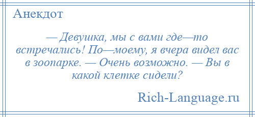 
    — Девушка, мы с вами где—то встречались! По—моему, я вчера видел вас в зоопарке. — Очень возможно. — Вы в какой клетке сидели?