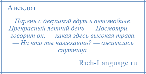 
    Парень с девушкой едут в автомобиле. Прекрасный летний день. — Посмотри, — говорит он, — какая здесь высокая трава. — На что ты намекаешь? — оживилась спутница.