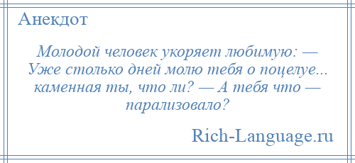 
    Молодой человек укоряет любимую: — Уже столько дней молю тебя о поцелуе... каменная ты, что ли? — А тебя что — парализовало?