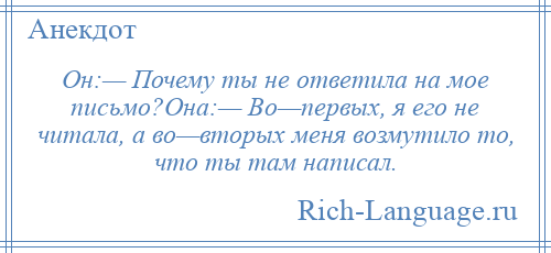 
    Он:— Почему ты не ответила на мое письмо?Она:— Во—первых, я его не читала, а во—вторых меня возмутило то, что ты там написал.
