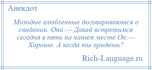 
    Молодые влюбленные договариваются о свидании. Она:— Давай встретимся сегодня в пять на нашем месте.Он:— Хорошо. А когда ты придешь?