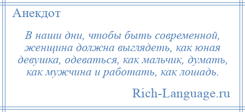 
    В наши дни, чтобы быть современной, женщина должна выглядеть, как юная девушка, одеваться, как мальчик, думать, как мужчина и работать, как лошадь.