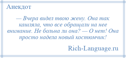 
    — Вчера видел твою жену. Она так кашляла, что все обращали на нее внимание. Не больна ли она? — О нет! Она просто надела новый костюмчик!