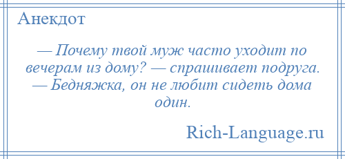 
    — Почему твой муж часто уходит по вечерам из дому? — спрашивает подруга. — Бедняжка, он не любит сидеть дома один.