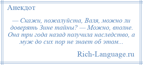 
    — Скажи, пожалуйста, Валя, можно ли доверять Зине тайны? — Можно, вполне. Она три года назад получила наследство, а муж до сих пор не знает об этом...