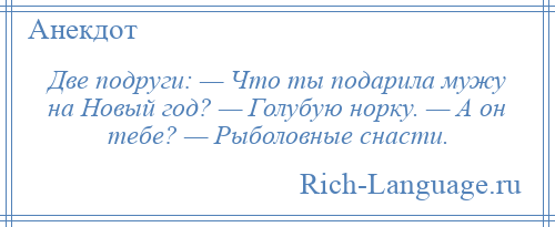 
    Две подруги: — Что ты подарила мужу на Новый год? — Голубую норку. — А он тебе? — Рыболовные снасти.