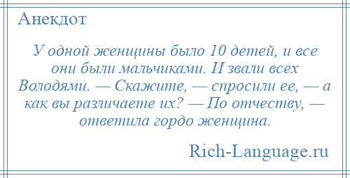 
    У одной женщины было 10 детей, и все они были мальчиками. И звали всех Володями. — Скажите, — спросили ее, — а как вы различаете их? — По отчеству, — ответила гордо женщина.