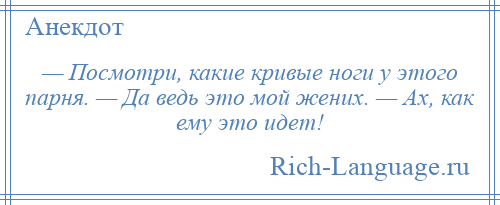 
    — Посмотри, какие кривые ноги у этого парня. — Да ведь это мой жених. — Ах, как ему это идет!