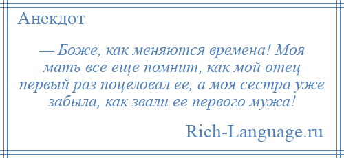 
    — Боже, как меняются времена! Моя мать все еще помнит, как мой отец первый раз поцеловал ее, а моя сестра уже забыла, как звали ее первого мужа!