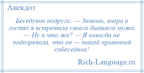 
    Беседуют подруги: — Знаешь, вчера в гостях я встретила своего бывшего мужа. — Ну и что же? — Я никогда не подозревала, что он — такой приятный собеседник!
