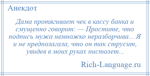 
    Дама протягивает чек в кассу банка и смущенно говорит: — Простите, что подпись мужа немножко неразборчива... Я и не предполагала, что он так струсит, увидев в моих руках пистолет...