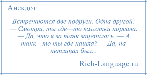 
    Встречаются две подруги. Одна другой: — Смотри, ты где—то колготки порвала. — Да, это я за танк зацепилась. — А танк—то ты где нашла? — Да, на петлицах был...
