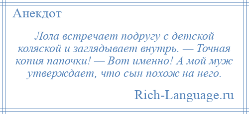 
    Лола встречает подругу с детской коляской и заглядывает внутрь. — Точная копия папочки! — Вот именно! А мой муж утверждает, что сын похож на него.