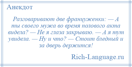 
    Разговаривают две француженки: — А ты своего мужа во время полового акта видела? — Не я глаза закрываю. — А я тут увидела. — Ну и что? — Стоит бледный и за дверь держится!