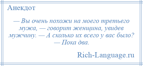 
    — Вы очень похожи на моего третьего мужа, — говорит женщина, увидев мужчину. — А сколько их всего у вас было? — Пока два.