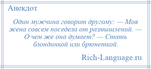 
    Один мужчина говорит другому: — Моя жена совсем поседела от размышлений. — О чем же она думает? — Стать блондинкой или брюнеткой.