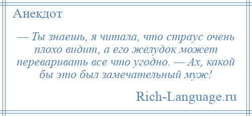 
    — Ты знаешь, я читала, что страус очень плохо видит, а его желудок может переваривать все что угодно. — Ах, какой бы это был замечательный муж!