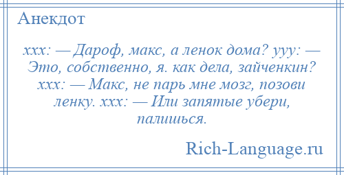 
    ххх: — Дароф, макс, а ленок дома? ууу: — Это, собственно, я. как дела, зайченкин? ххх: — Макс, не парь мне мозг, позови ленку. ххх: — Или запятые убери, палишься.