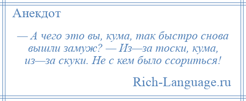 
    — А чего это вы, кума, так быстро снова вышли замуж? — Из—за тоски, кума, из—за скуки. Не с кем было ссориться!