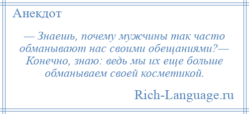 
    — Знаешь, почему мужчины так часто обманывают нас своими обещаниями?— Конечно, знаю: ведь мы их еще больше обманываем своей косметикой.