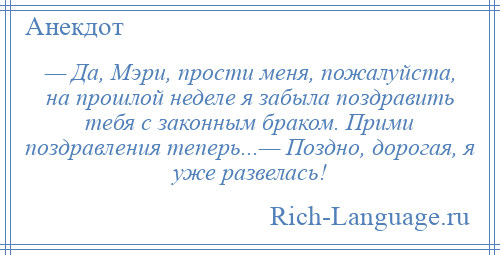 
    — Да, Мэри, прости меня, пожалуйста, на прошлой неделе я забыла поздравить тебя с законным браком. Прими поздравления теперь...— Поздно, дорогая, я уже развелась!