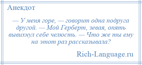 
    — У меня горе, — говорит одна подруга другой. — Мой Герберт, зевая, опять вывихнул себе челюсть. — Что же ты ему на этот раз рассказывала?