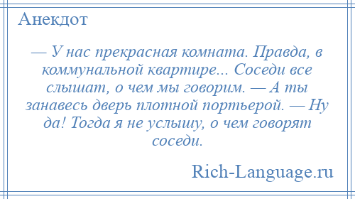 
    — У нас прекрасная комната. Правда, в коммунальной квартире... Соседи все слышат, о чем мы говорим. — А ты занавесь дверь плотной портьерой. — Ну да! Тогда я не услышу, о чем говорят соседи.