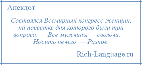 
    Состоялся Всемирный конгресс женщин, на повестке дня которого были три вопроса: — Все мужчины — сволочи. — Носить нечего. — Разное.