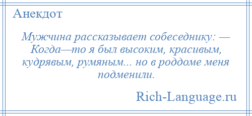 
    Мужчина рассказывает собеседнику: — Когда—то я был высоким, красивым, кудрявым, румяным... но в роддоме меня подменили.