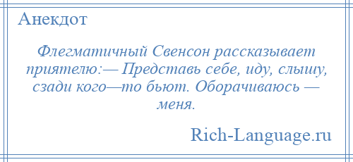 
    Флегматичный Свенсон рассказывает приятелю:— Представь себе, иду, слышу, сзади кого—то бьют. Оборачиваюсь — меня.